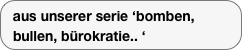 aus unserer serie bomben, bullen, bürokratie..